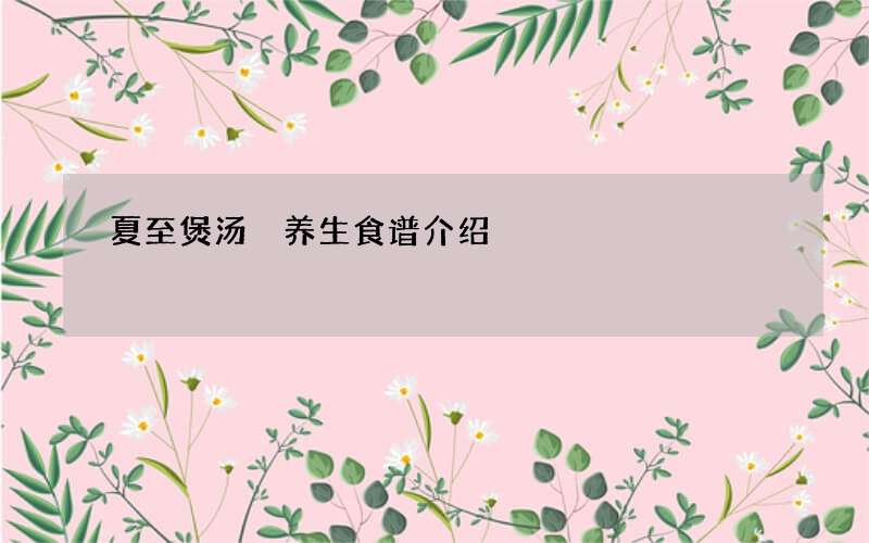 夏至煲汤 养生食谱介绍